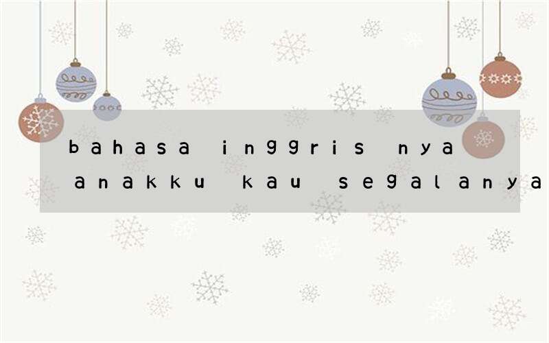 bahasa inggris nya anakku kau segalanya di dalam hidupku